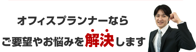 オフィスプランナーならご要望やお悩みを解決します