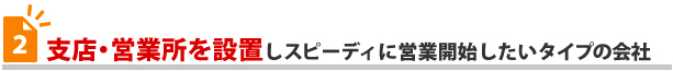 支店・営業所を設置しスピーディに営業開始したいタイプの会社