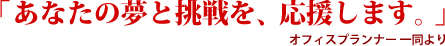 あなたの夢と挑戦を、応援します。